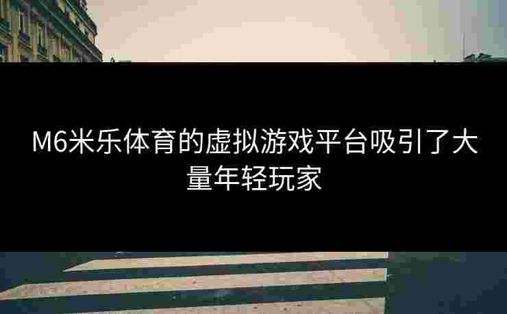M6米乐体育的虚拟游戏平台吸引了大量年轻玩家