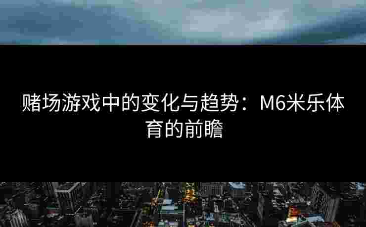 赌场游戏中的变化与趋势：M6米乐体育的前瞻