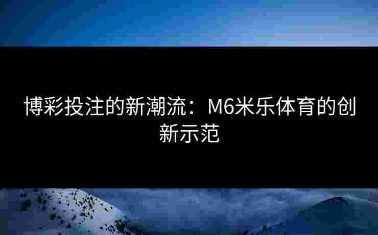 博彩投注的新潮流：M6米乐体育的创新示范