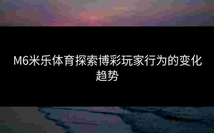 M6米乐体育探索博彩玩家行为的变化趋势