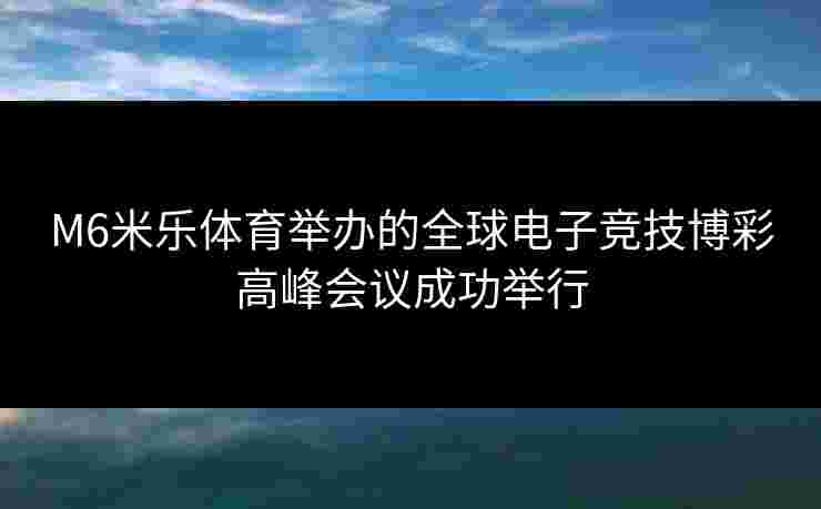 M6米乐体育举办的全球电子竞技博彩高峰会议成功举行