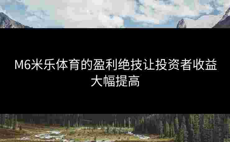 M6米乐体育的盈利绝技让投资者收益大幅提高 M6米乐体育的盈利绝技让投资者收益大幅提高
