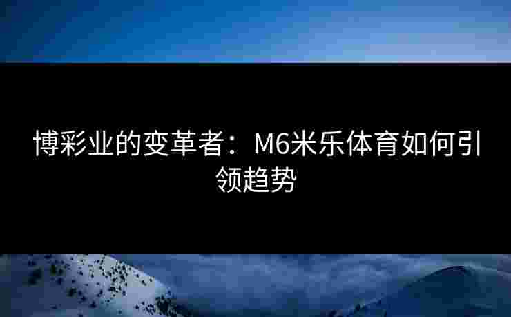 博彩业的变革者：M6米乐体育如何引领趋势