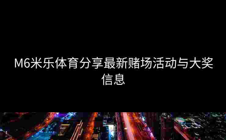 M6米乐体育分享最新赌场活动与大奖信息 M6米乐体育分享最新赌场活动与大奖信息