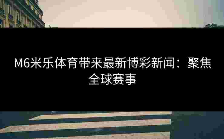 M6米乐体育带来最新博彩新闻：聚焦全球赛事
