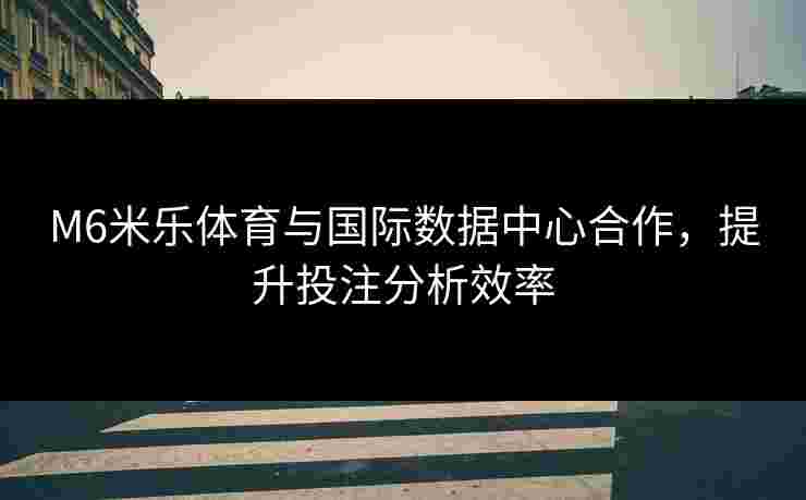 M6米乐体育与国际数据中心合作，提升投注分析效率