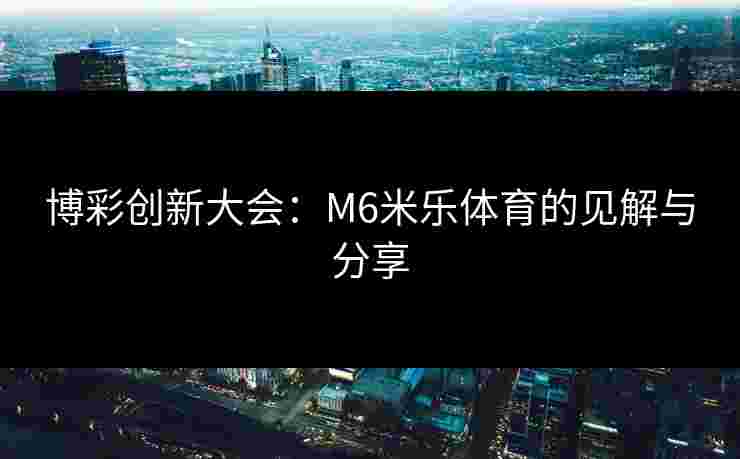 博彩创新大会:M6米乐体育的见解与分享 博彩创新大会:M6米乐体育的见解与分享
