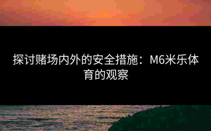 探讨赌场内外的安全措施：M6米乐体育的观察