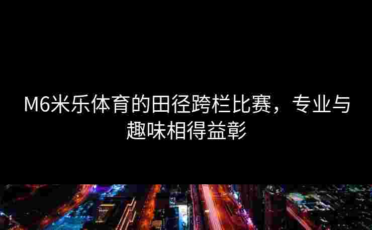 M6米乐体育的田径跨栏比赛，专业与趣味相得益彰