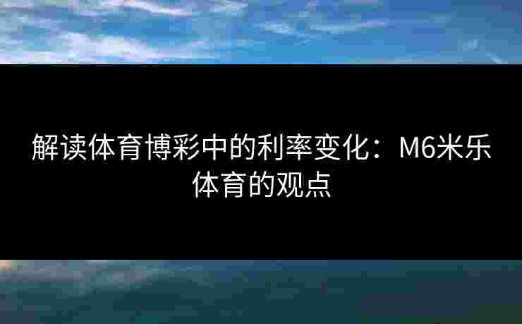 解读体育博彩中的利率变化：M6米乐体育的观点