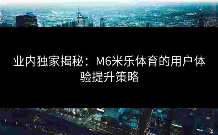 业内独家揭秘：M6米乐体育的用户体验提升策略