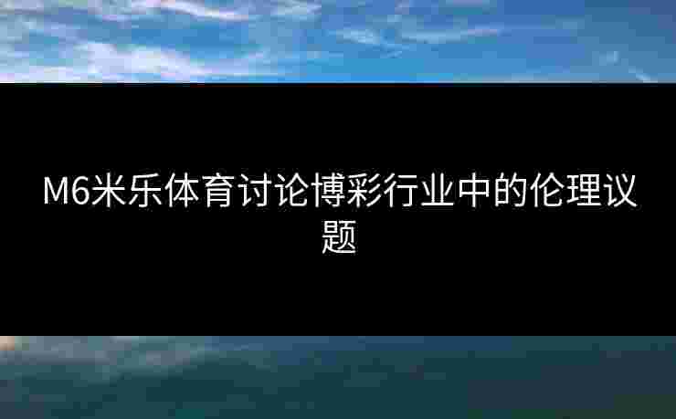 M6米乐体育讨论博彩行业中的伦理议题