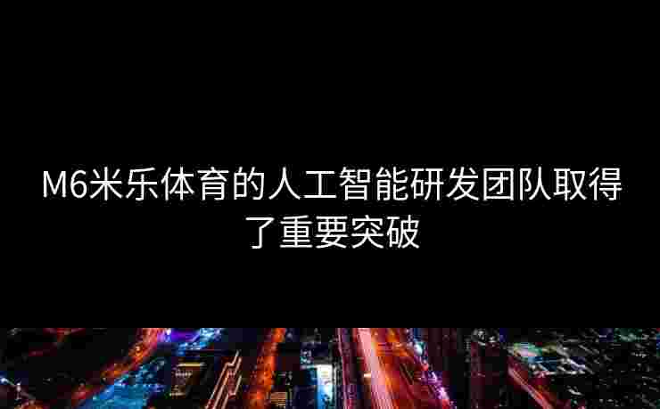 M6米乐体育的人工智能研发团队取得了重要突破