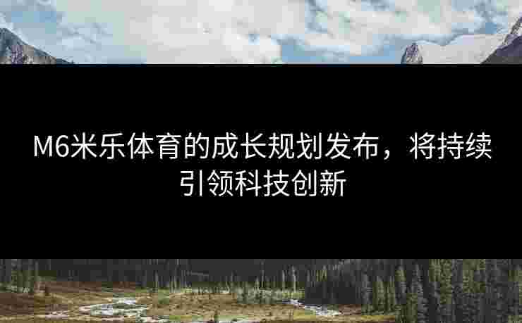 M6米乐体育的成长规划发布，将持续引领科技创新