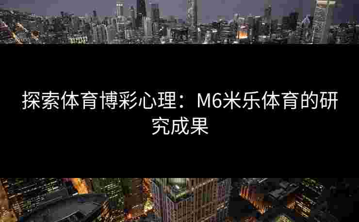 探索体育博彩心理：M6米乐体育的研究成果