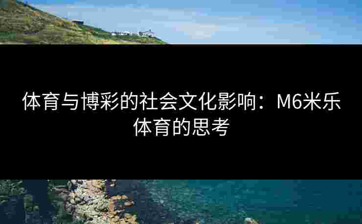 体育与博彩的社会文化影响：M6米乐体育的思考
