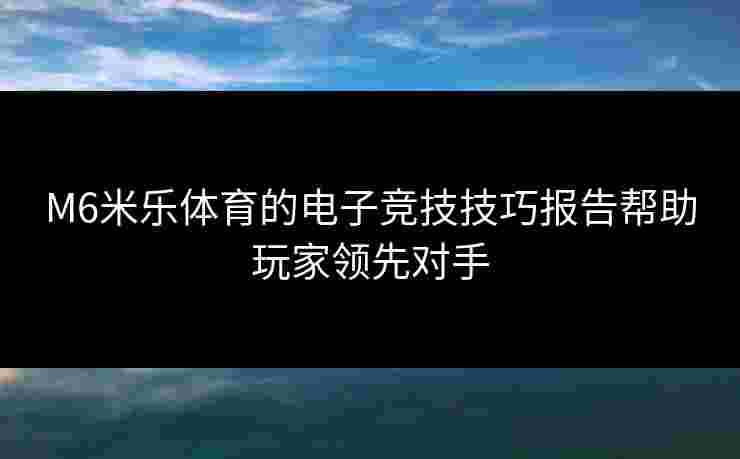 M6米乐体育的电子竞技技巧报告帮助玩家领先对手