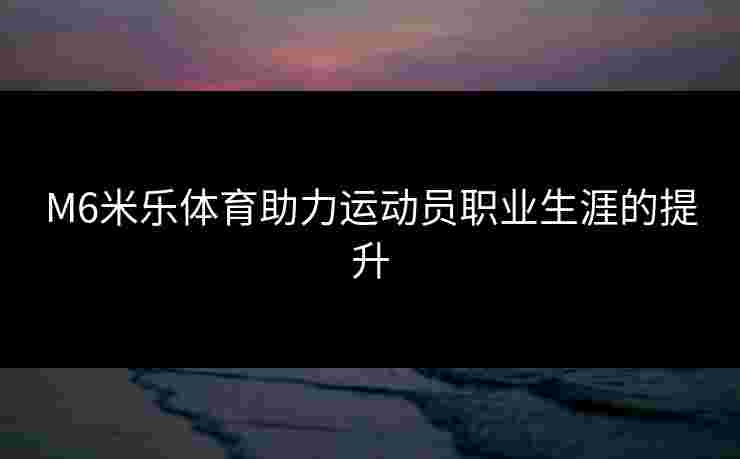 M6米乐体育助力运动员职业生涯的提升