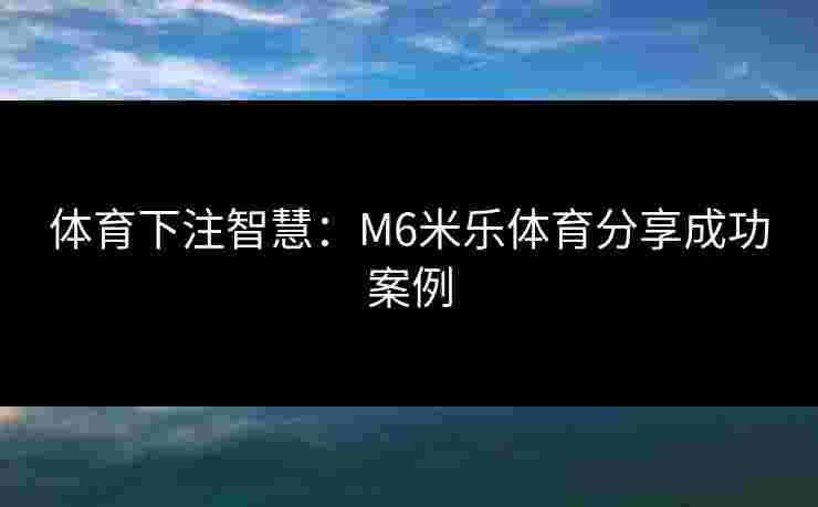 体育下注智慧：M6米乐体育分享成功案例
