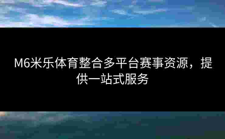 M6米乐体育整合多平台赛事资源，提供一站式服务