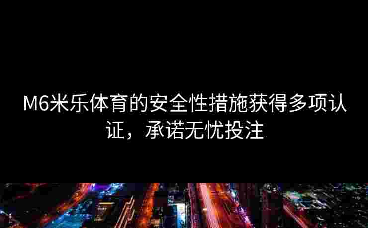 M6米乐体育的安全性措施获得多项认证，承诺无忧投注