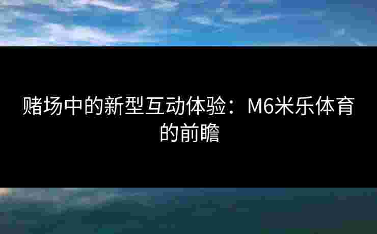 赌场中的新型互动体验：M6米乐体育的前瞻