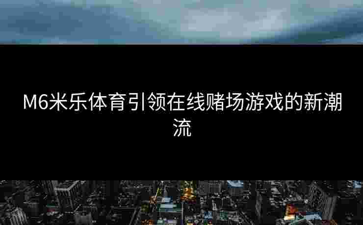M6米乐体育引领在线赌场游戏的新潮流
