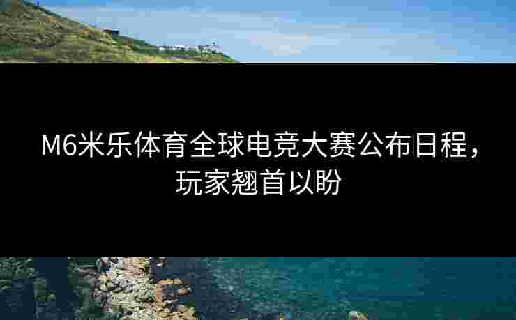 M6米乐体育全球电竞大赛公布日程，玩家翘首以盼