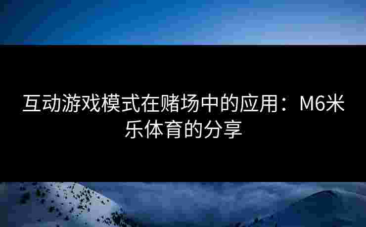 互动游戏模式在赌场中的应用：M6米乐体育的分享