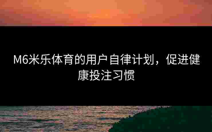 M6米乐体育的用户自律计划，促进健康投注习惯