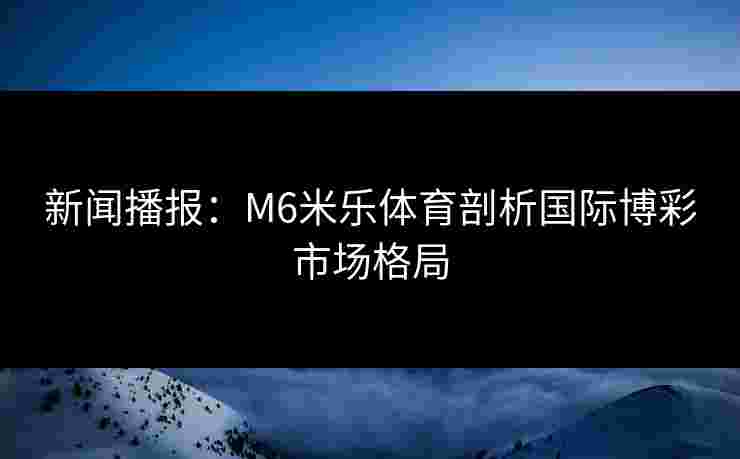 新闻播报：M6米乐体育剖析国际博彩市场格局