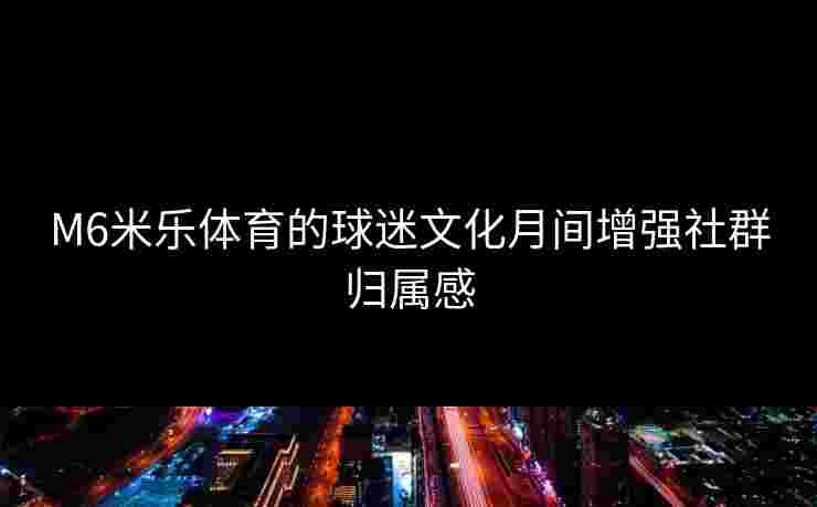 M6米乐体育的球迷文化月间增强社群归属感