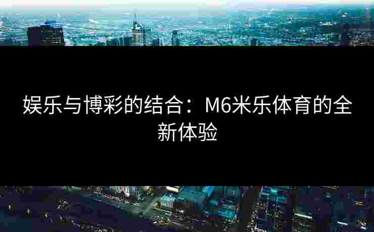 娱乐与博彩的结合：M6米乐体育的全新体验