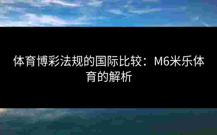 体育博彩法规的国际比较：M6米乐体育的解析
