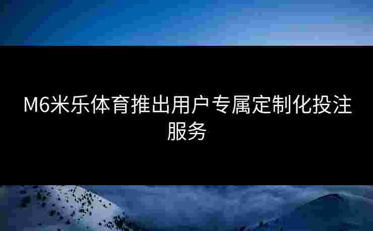 M6米乐体育推出用户专属定制化投注服务