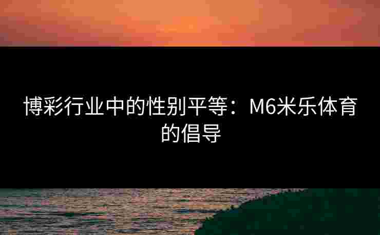 博彩行业中的性别平等：M6米乐体育的倡导