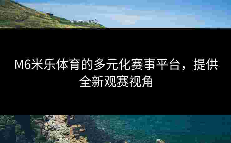 M6米乐体育的多元化赛事平台，提供全新观赛视角
