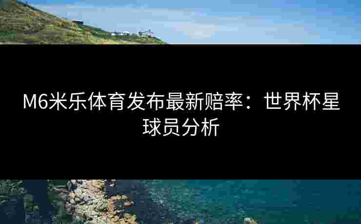 M6米乐体育发布最新赔率：世界杯星球员分析