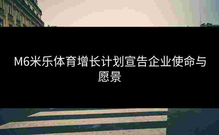 M6米乐体育增长计划宣告企业使命与愿景