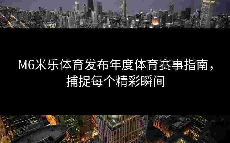 M6米乐体育发布年度体育赛事指南，捕捉每个精彩瞬间