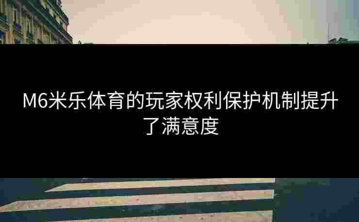 M6米乐体育的玩家权利保护机制提升了满意度