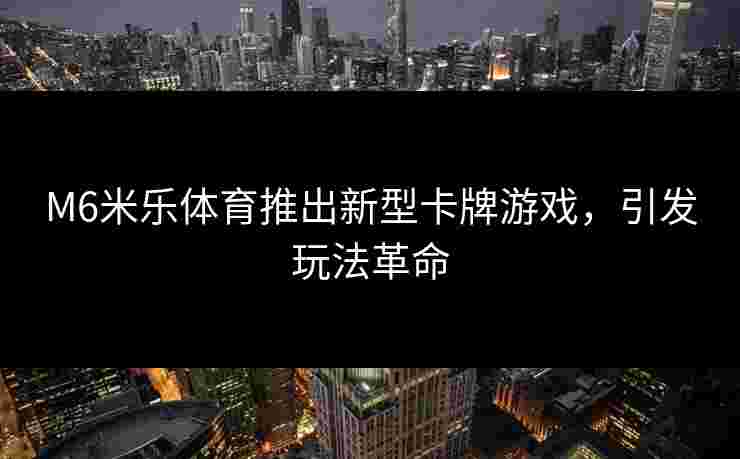 M6米乐体育推出新型卡牌游戏，引发玩法革命