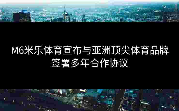 M6米乐体育宣布与亚洲顶尖体育品牌签署多年合作协议