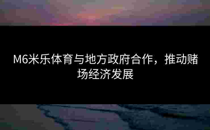 M6米乐体育与地方政府合作，推动赌场经济发展