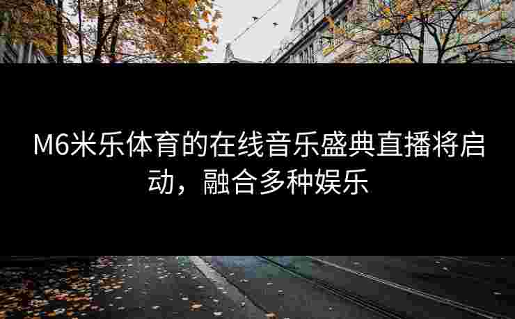 M6米乐体育的在线音乐盛典直播将启动，融合多种娱乐