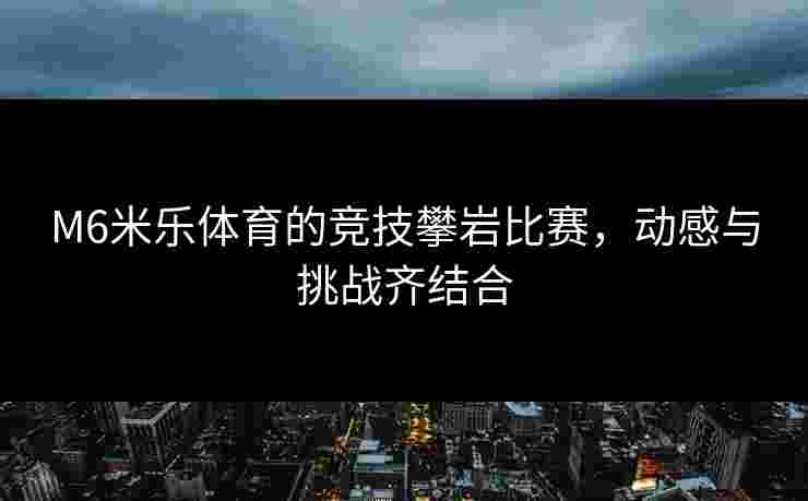 M6米乐体育的竞技攀岩比赛，动感与挑战齐结合