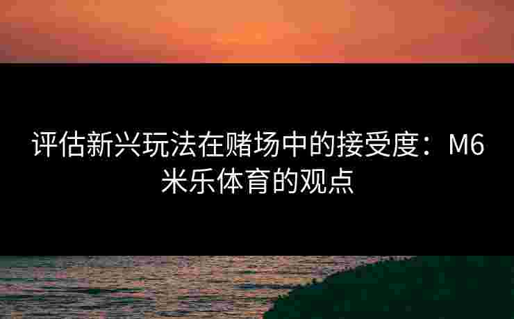 评估新兴玩法在赌场中的接受度：M6米乐体育的观点