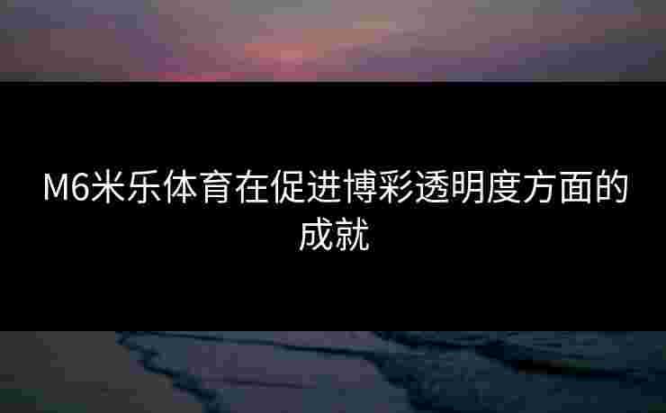 M6米乐体育在促进博彩透明度方面的成就