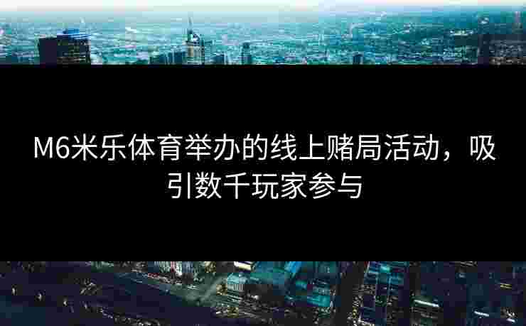 M6米乐体育举办的线上赌局活动，吸引数千玩家参与