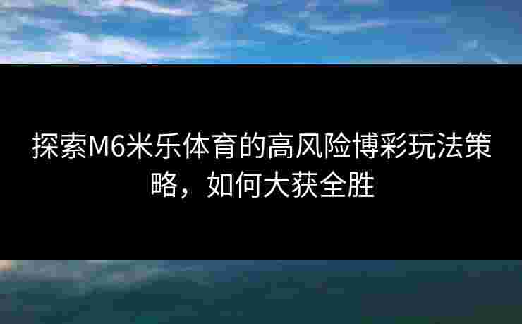 探索M6米乐体育的高风险博彩玩法策略，如何大获全胜